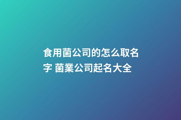 食用菌公司的怎么取名字 菌業公司起名大全-第1張-公司起名-玄機派